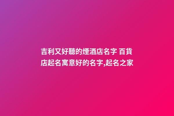 吉利又好聽的煙酒店名字 百貨店起名寓意好的名字,起名之家-第1張-店鋪起名-玄機派